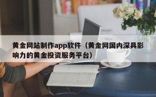乌海黄金网站制作app软件（黄金网国内深具影响力的黄金投资服务平台）