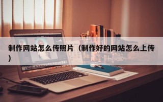 乌海制作网站怎么传照片（制作好的网站怎么上传）