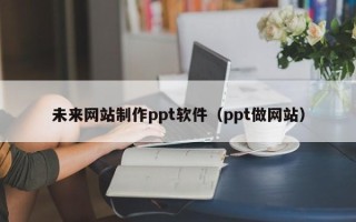 乌海未来网站制作ppt软件（ppt做网站）