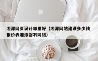 乌海湘潭网页设计哪里好（湘潭网站建设多少钱 报价表湘潭磐石网络）