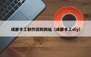 乌海成都手工制作团购网站（成都手工diy）
