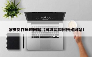 乌海怎样制作局域网站（局域网如何搭建网站）