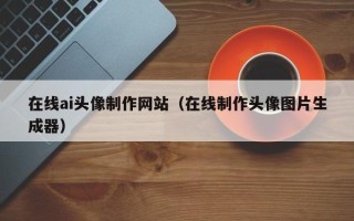 乌海在线ai头像制作网站（在线制作头像图片生成器）