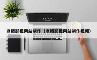 乌海老猪影视网站制作（老猪影视网站制作视频）