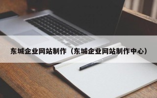 乌海东城企业网站制作（东城企业网站制作中心）