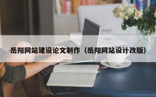 乌海岳阳网站建设论文制作（岳阳网站设计改版）