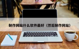 乌海制作网站什么软件最好（然后制作网站）