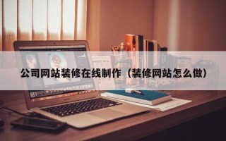 乌海公司网站装修在线制作（装修网站怎么做）