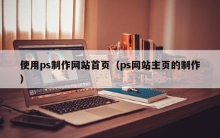 乌海使用ps制作网站首页（ps网站主页的制作）