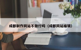 乌海成都制作网站不做行吗（成都网站编辑）