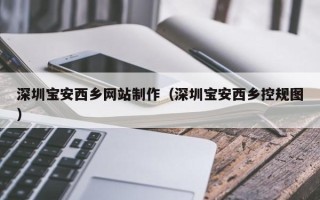 乌海深圳宝安西乡网站制作（深圳宝安西乡控规图）