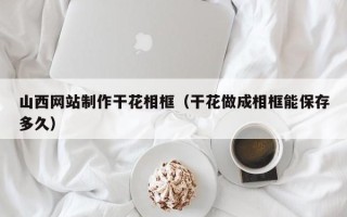 乌海山西网站制作干花相框（干花做成相框能保存多久）