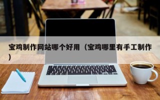 乌海宝鸡制作网站哪个好用（宝鸡哪里有手工制作）