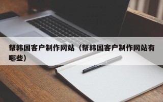乌海帮韩国客户制作网站（帮韩国客户制作网站有哪些）
